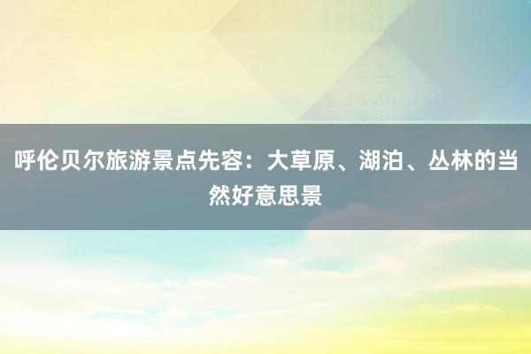 呼伦贝尔旅游景点先容：大草原、湖泊、丛林的当然好意思景