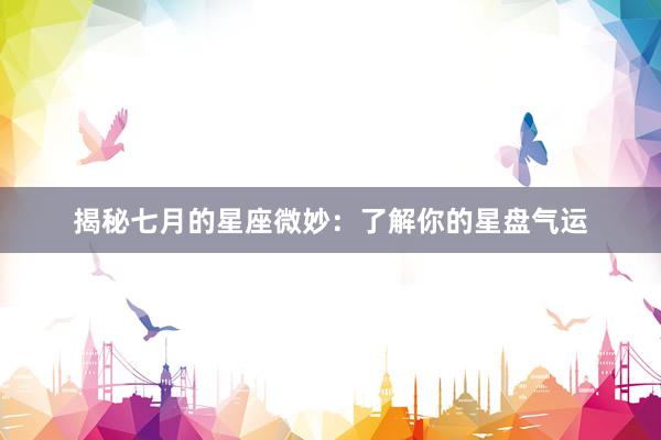 揭秘七月的星座微妙：了解你的星盘气运